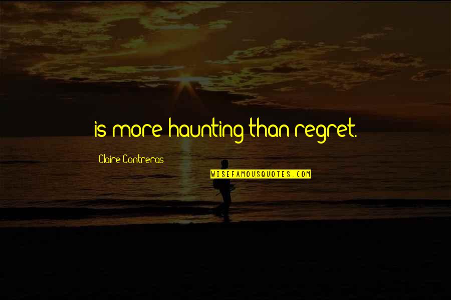 Quote About Overusing Quotes By Claire Contreras: is more haunting than regret.