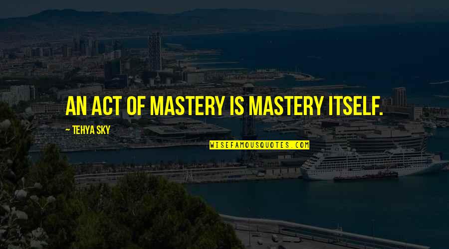Quote Is Quotes By Tehya Sky: An act of mastery is mastery itself.