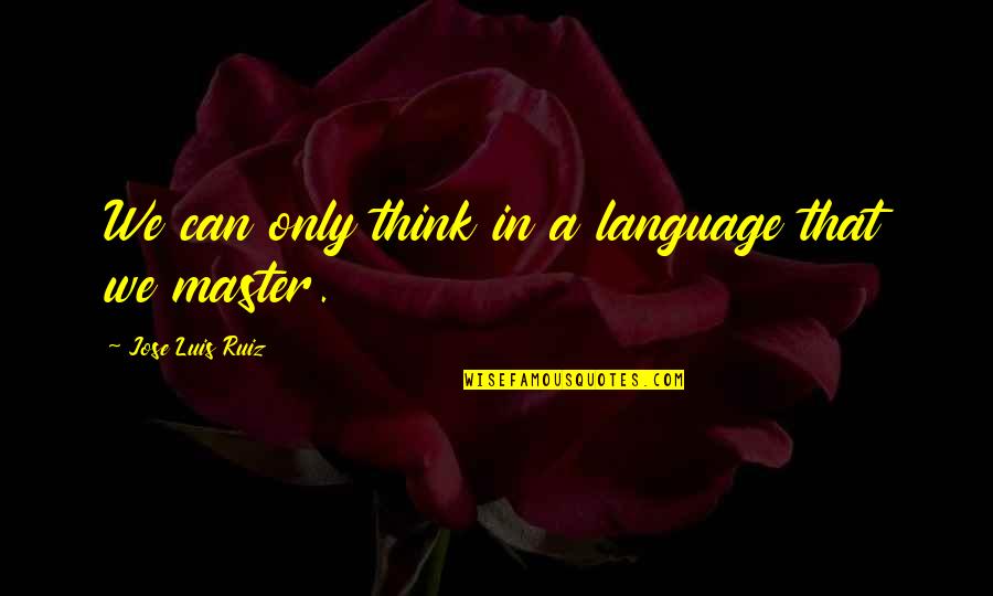 Quote Me Happy Saved Quotes By Jose Luis Ruiz: We can only think in a language that Quote Me Happy Saved Quotes By Jose Luis Ruiz: We can only think in a language that