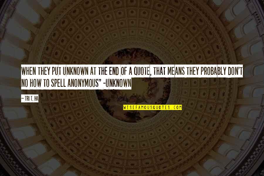 Quote To End All Quotes By Tri T. Ha: when they put unknown at the end of