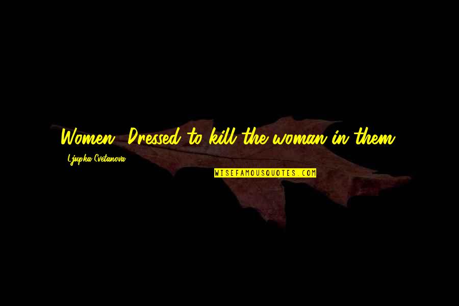 Quote To Quote Quotes By Ljupka Cvetanova: Women! Dressed to kill the woman in them. Quote To Quote Quotes By Ljupka Cvetanova: Women! Dressed to kill the woman in them.