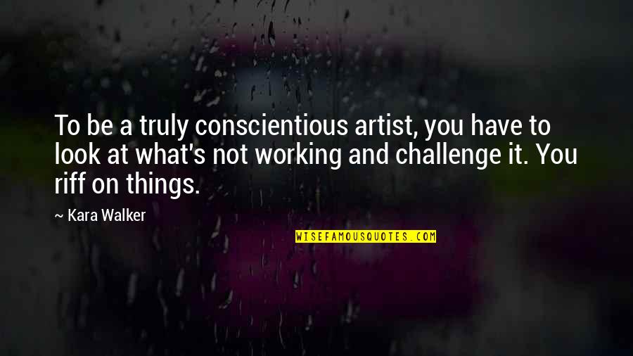 Quote Unquote Quotes By Kara Walker: To be a truly conscientious artist, you have Quote Unquote Quotes By Kara Walker: To be a truly conscientious artist, you have