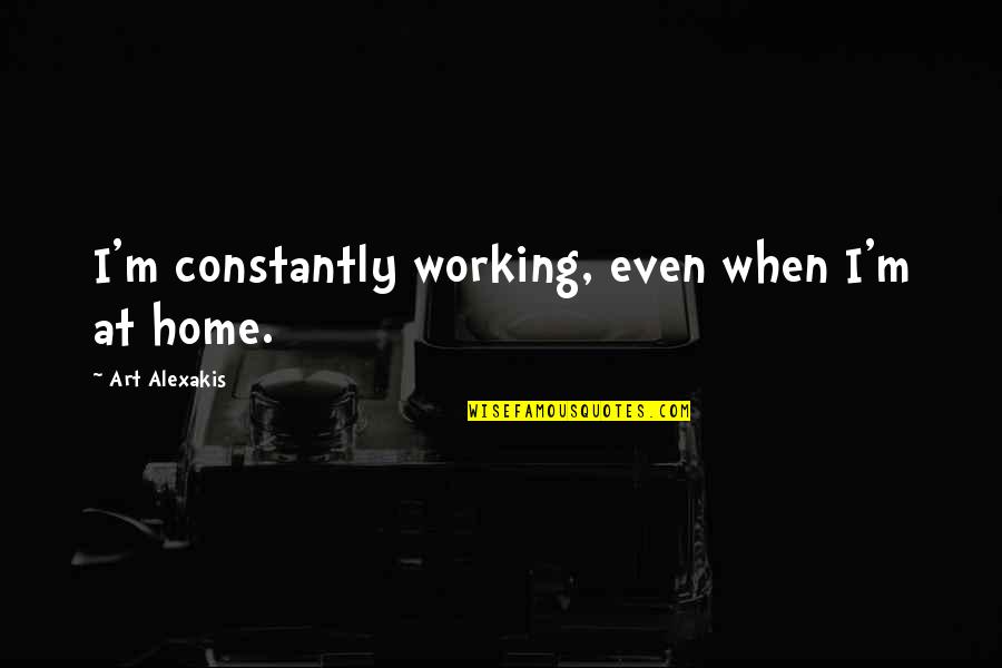 Quotes About Dumb Quotes By Art Alexakis: I'm constantly working, even when I'm at home. Quotes About Dumb Quotes By Art Alexakis: I'm constantly working, even when I'm at home.