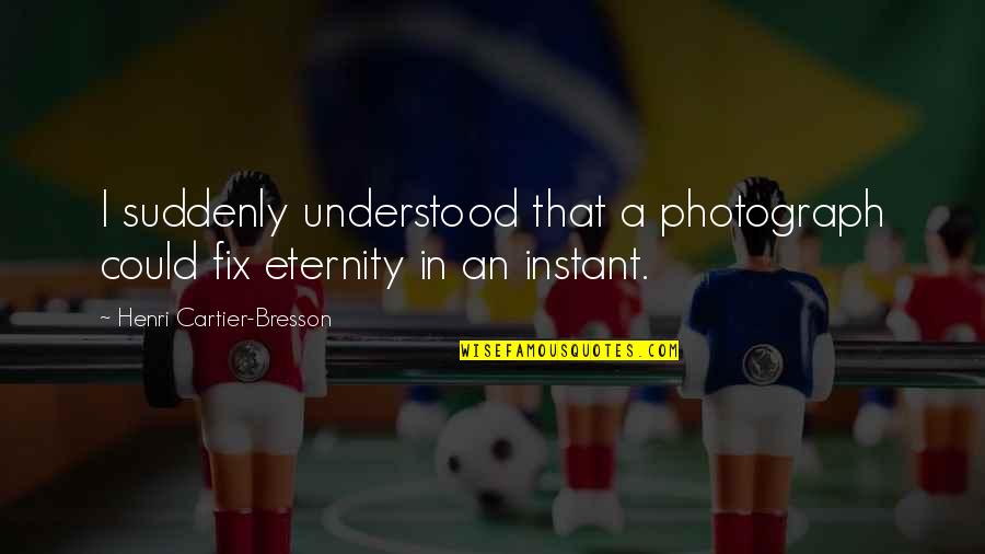 Quotes About Faith Quotes By Henri Cartier-Bresson: I suddenly understood that a photograph could fix