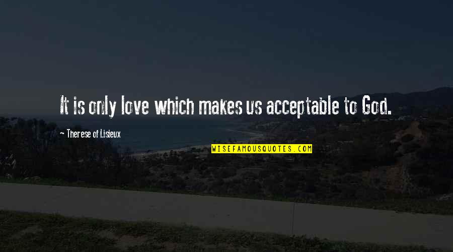 Quotes About Relationships Quotes By Therese Of Lisieux: It is only love which makes us acceptable Quotes About Relationships Quotes By Therese Of Lisieux: It is only love which makes us acceptable