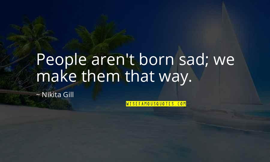 Quotes About Sad Quotes By Nikita Gill: People aren't born sad; we make them that