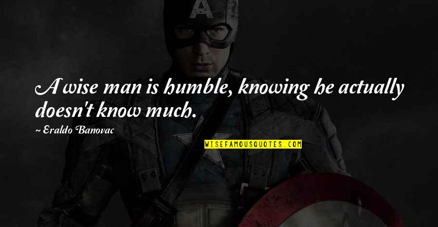 Quotes Actually Quotes By Eraldo Banovac: A wise man is humble, knowing he actually