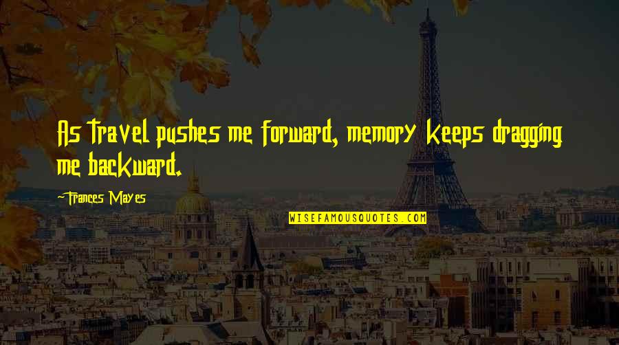 Quotes Apprentice 2013 Quotes By Frances Mayes: As travel pushes me forward, memory keeps dragging