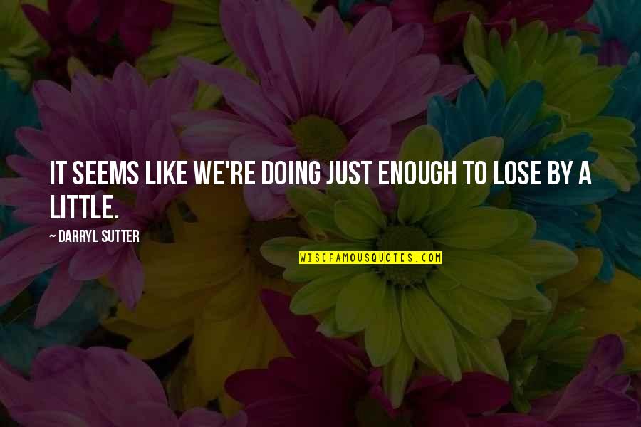 Quotes Arbeid Quotes By Darryl Sutter: It seems like we're doing just enough to Quotes Arbeid Quotes By Darryl Sutter: It seems like we're doing just enough to