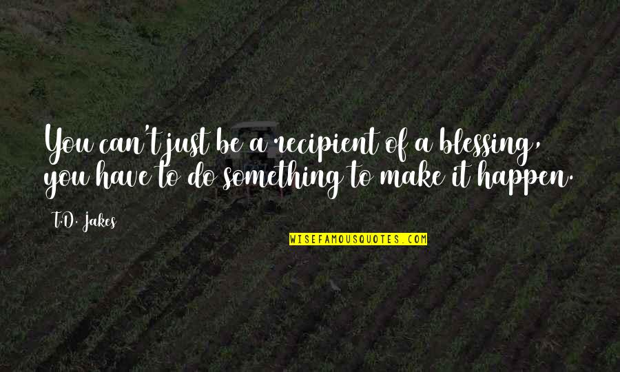 Quotes Autobiography Of Red Quotes By T.D. Jakes: You can't just be a recipient of a Quotes Autobiography Of Red Quotes By T.D. Jakes: You can't just be a recipient of a