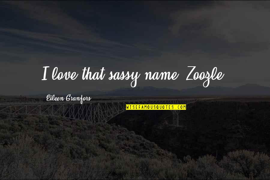 Quotes Belle And Sebastian Quotes By Eileen Granfors: I love that sassy name! Zoozle! Quotes Belle And Sebastian Quotes By Eileen Granfors: I love that sassy name! Zoozle!