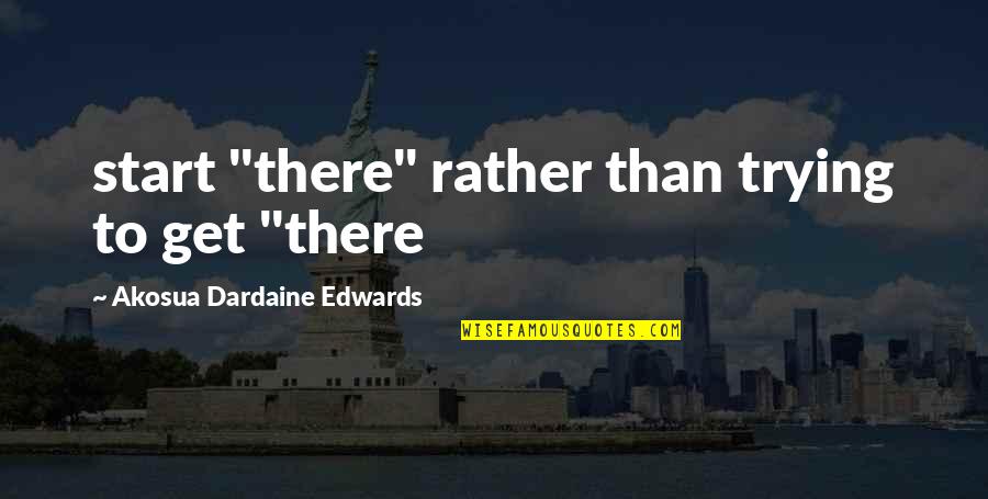 Quotes Debunked Quotes By Akosua Dardaine Edwards: start "there" rather than trying to get "there