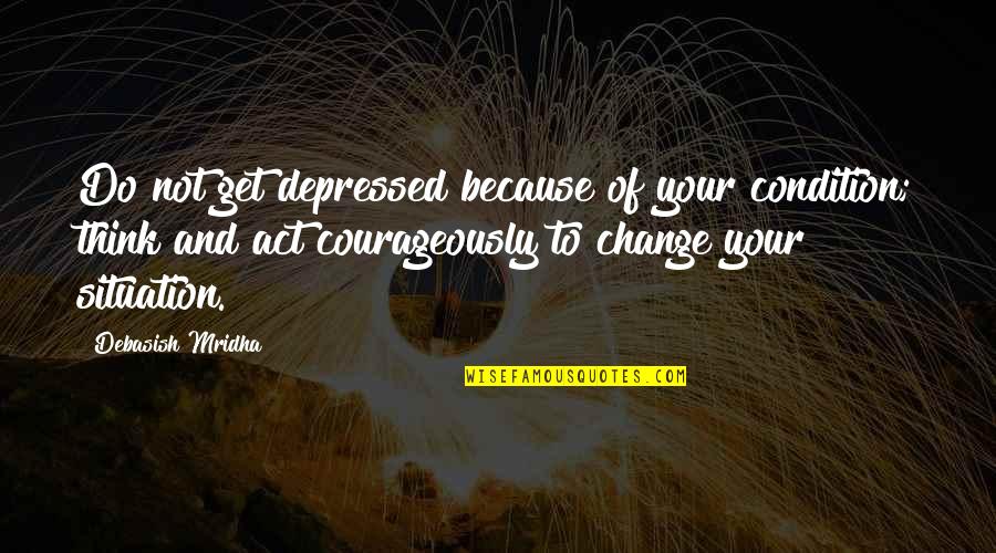 Quotes Depressed Quotes By Debasish Mridha: Do not get depressed because of your condition;