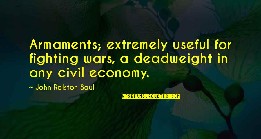 Quotes Economia Quotes By John Ralston Saul: Armaments; extremely useful for fighting wars, a deadweight