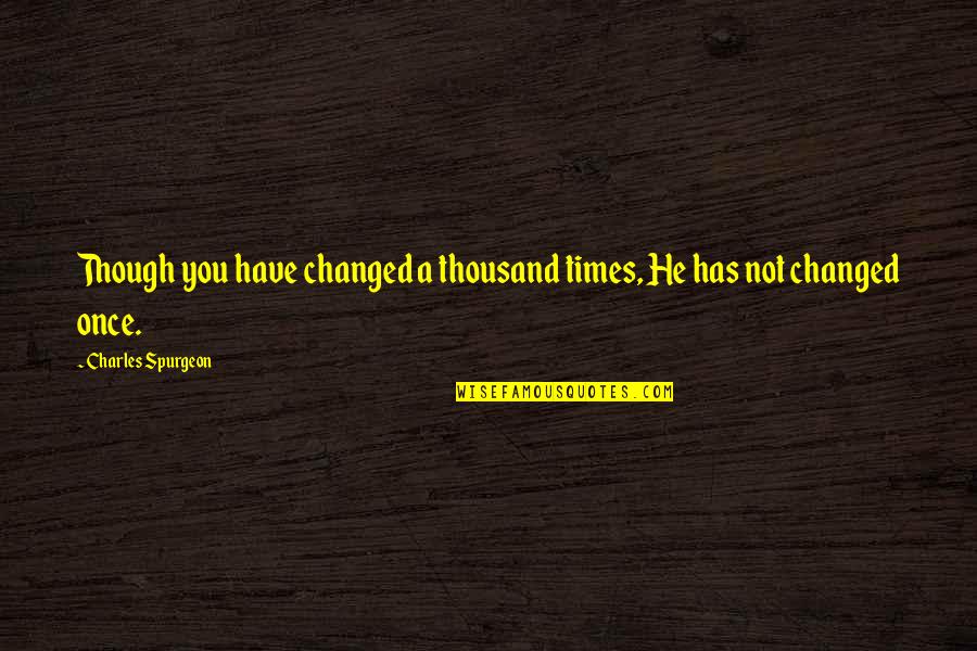 Quotes From Aunt Alexandra About Calpurnia Quotes By Charles Spurgeon: Though you have changed a thousand times, He Quotes From Aunt Alexandra About Calpurnia Quotes By Charles Spurgeon: Though you have changed a thousand times, He