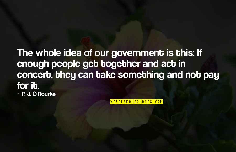 Quotes Hahaha Funny Quotes By P. J. O'Rourke: The whole idea of our government is this: Quotes Hahaha Funny Quotes By P. J. O'Rourke: The whole idea of our government is this: