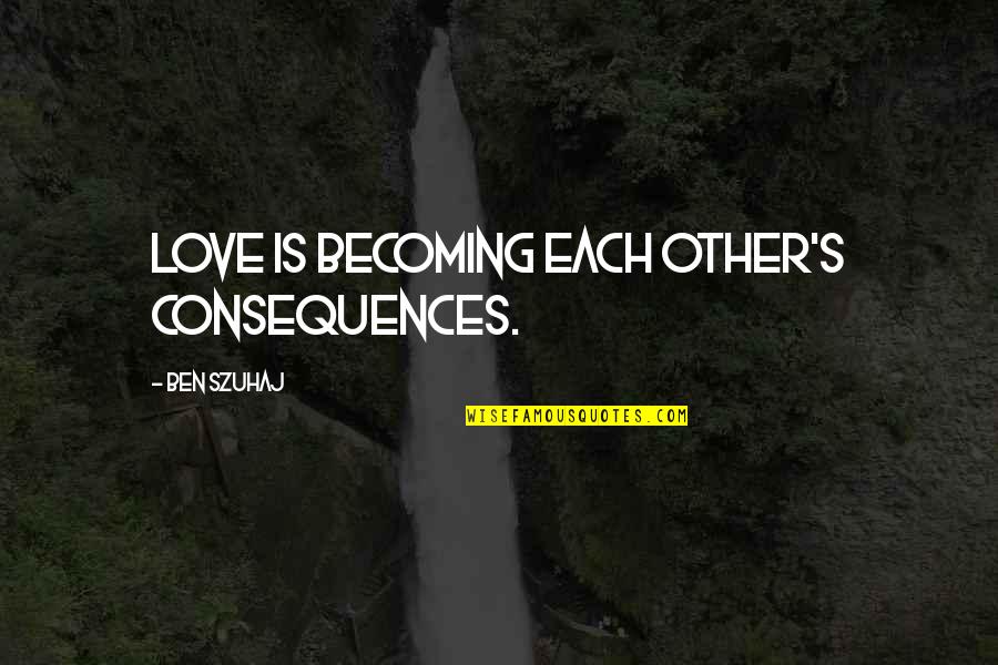 Quotes Interesting Quotes By Ben Szuhaj: Love is becoming each other's consequences. Quotes Interesting Quotes By Ben Szuhaj: Love is becoming each other's consequences.