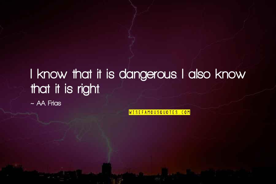 Quotes Marjorie Pay Hinckley Quotes By A.A. Frias: I know that it is dangerous. I also
