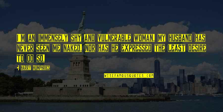 Quotes Marjorie Pay Hinckley Quotes By Barry Humphries: I'm an immensely shy and vulnerable woman. My