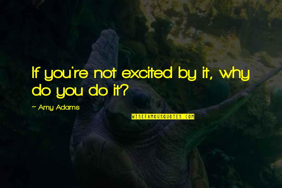 Quotes Me Happy Quotes By Amy Adams: If you're not excited by it, why do Quotes Me Happy Quotes By Amy Adams: If you're not excited by it, why do