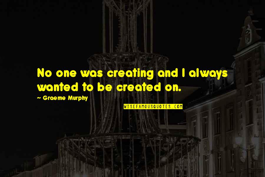 Quotes Nero Wolfe Quotes By Graeme Murphy: No one was creating and I always wanted