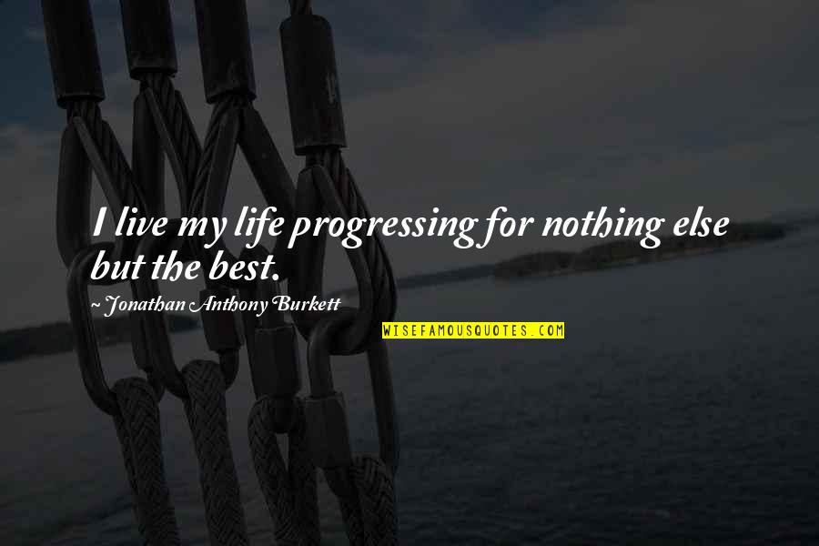 Quotes Of The Day Inspirational Quotes By Jonathan Anthony Burkett: I live my life progressing for nothing else Quotes Of The Day Inspirational Quotes By Jonathan Anthony Burkett: I live my life progressing for nothing else