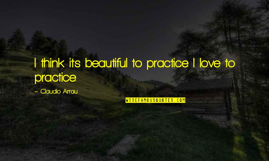 Quotes Of The Day Short Quotes By Claudio Arrau: I think it's beautiful to practice. I love