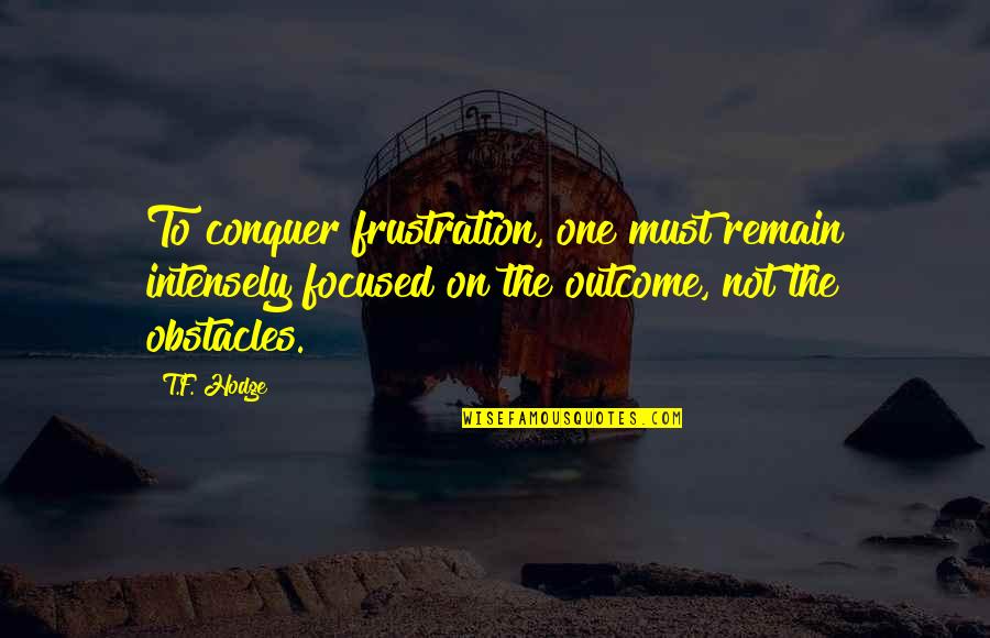 Quotes On Goals Quotes By T.F. Hodge: To conquer frustration, one must remain intensely focused Quotes On Goals Quotes By T.F. Hodge: To conquer frustration, one must remain intensely focused
