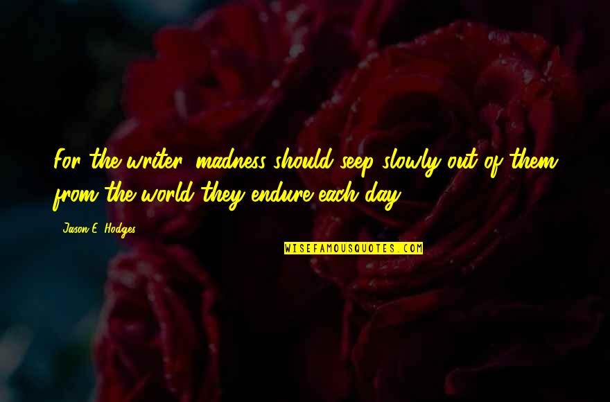 Quotes On Writing Quotes By Jason E. Hodges: For the writer, madness should seep slowly out Quotes On Writing Quotes By Jason E. Hodges: For the writer, madness should seep slowly out
