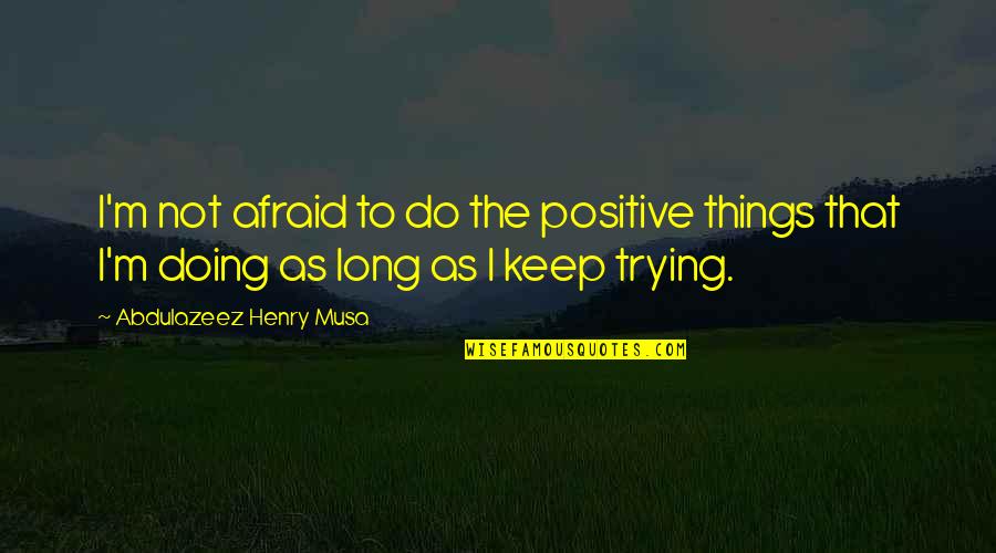 Quotes Positive Quotes By Abdulazeez Henry Musa: I'm not afraid to do the positive things Quotes Positive Quotes By Abdulazeez Henry Musa: I'm not afraid to do the positive things
