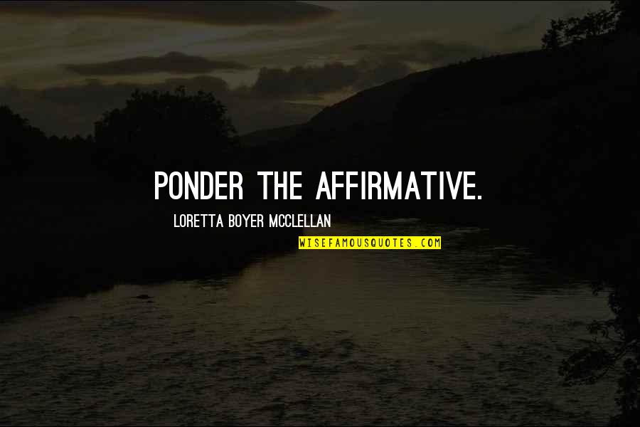 Quotes Positive Quotes By Loretta Boyer McClellan: Ponder the affirmative. Quotes Positive Quotes By Loretta Boyer McClellan: Ponder the affirmative.