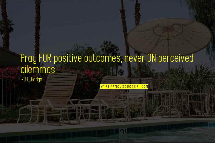Quotes Positive Quotes By T.F. Hodge: Pray FOR positive outcomes, never ON perceived dilemmas