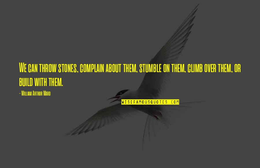 Quotes Positive Quotes By William Arthur Ward: We can throw stones, complain about them, stumble Quotes Positive Quotes By William Arthur Ward: We can throw stones, complain about them, stumble