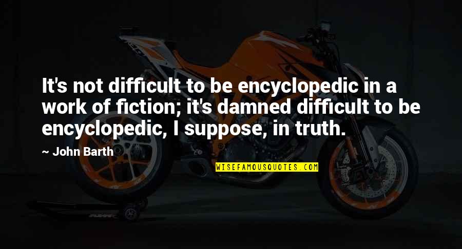 Quotes Profound Wisdom Quotes By John Barth: It's not difficult to be encyclopedic in a Quotes Profound Wisdom Quotes By John Barth: It's not difficult to be encyclopedic in a