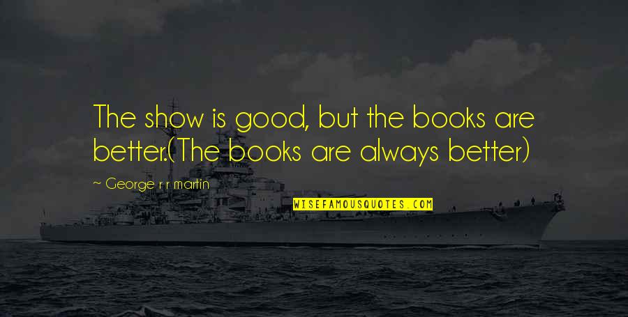 Quotes Rajneesh Quotes By George R R Martin: The show is good, but the books are Quotes Rajneesh Quotes By George R R Martin: The show is good, but the books are