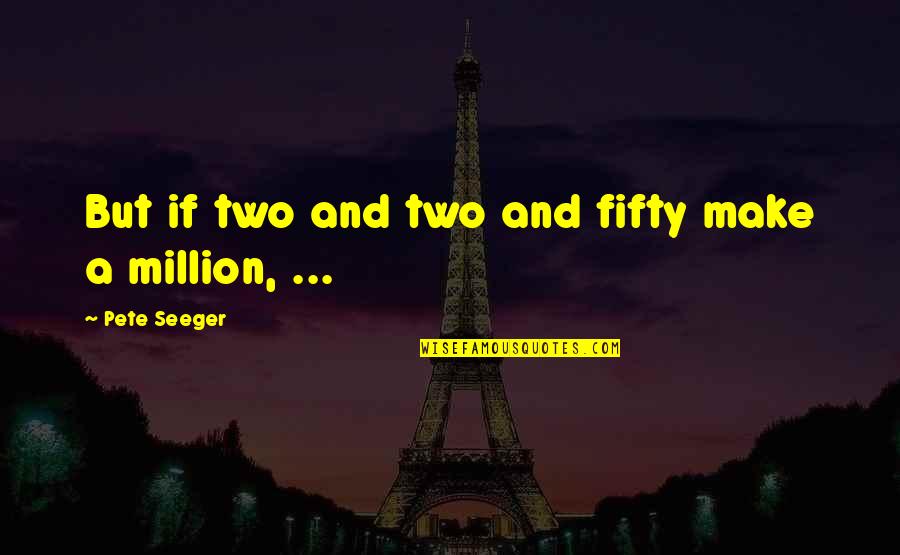 Quotes Realize Who Matters Quotes By Pete Seeger: But if two and two and fifty make Quotes Realize Who Matters Quotes By Pete Seeger: But if two and two and fifty make
