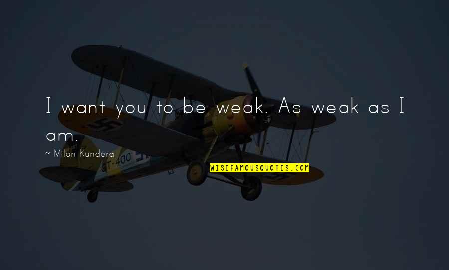Quotes Realm Of Possibility Quotes By Milan Kundera: I want you to be weak. As weak Quotes Realm Of Possibility Quotes By Milan Kundera: I want you to be weak. As weak
