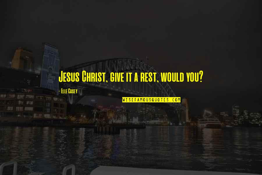 Quotes Refuting Atheism Quotes By Elle Casey: Jesus Christ, give it a rest, would you? Quotes Refuting Atheism Quotes By Elle Casey: Jesus Christ, give it a rest, would you?