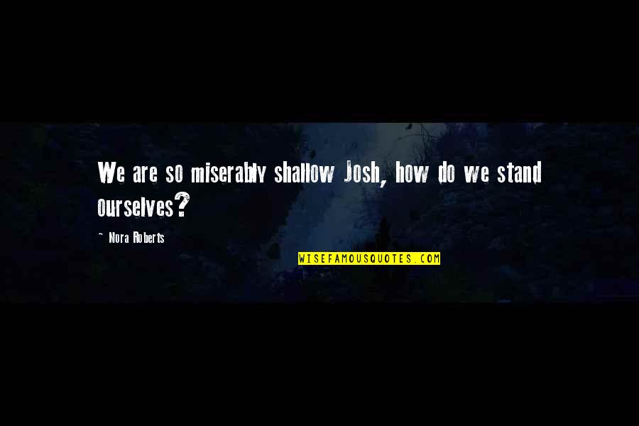 Quotes Rindu Sahabat Quotes By Nora Roberts: We are so miserably shallow Josh, how do Quotes Rindu Sahabat Quotes By Nora Roberts: We are so miserably shallow Josh, how do