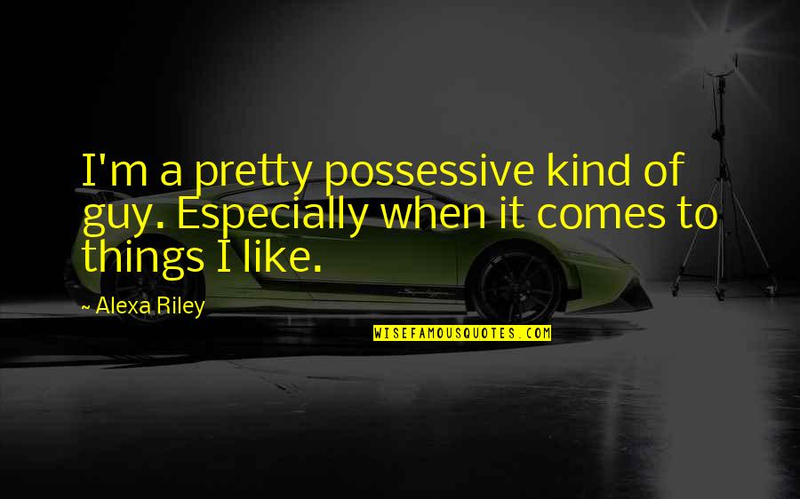 Quotes Rubaiyat Quotes By Alexa Riley: I'm a pretty possessive kind of guy. Especially