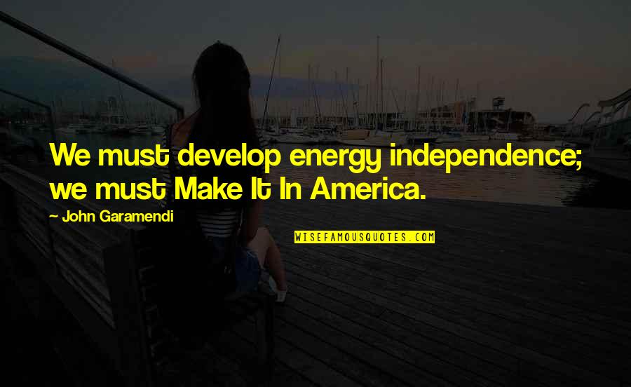 Quotes Submitted Quotes By John Garamendi: We must develop energy independence; we must Make