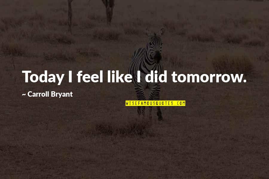 Quotes Tomorrow Quotes By Carroll Bryant: Today I feel like I did tomorrow.