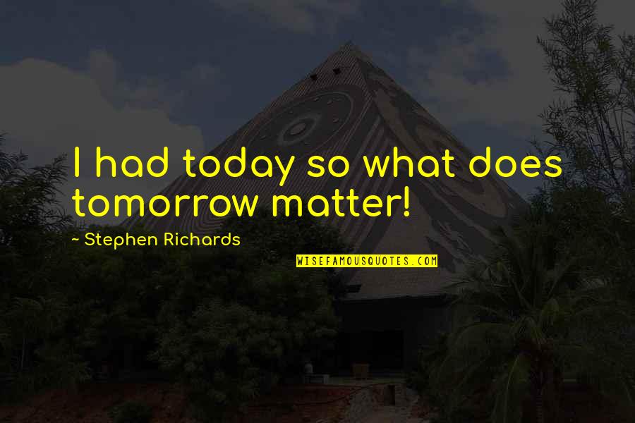 Quotes Tomorrow Quotes By Stephen Richards: I had today so what does tomorrow matter!