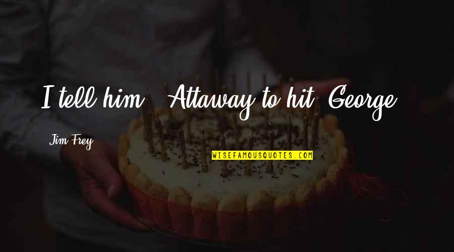 Quotes Twenty Years From Now Quotes By Jim Frey: I tell him, "Attaway to hit, George." Quotes Twenty Years From Now Quotes By Jim Frey: I tell him, "Attaway to hit, George."