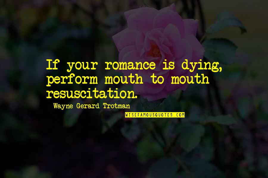 Quotes Wayne Quotes By Wayne Gerard Trotman: If your romance is dying, perform mouth-to-mouth resuscitation.