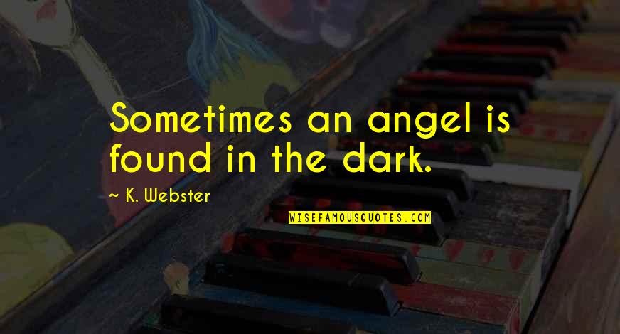 Quotes Webster Quotes By K. Webster: Sometimes an angel is found in the dark. Quotes Webster Quotes By K. Webster: Sometimes an angel is found in the dark.
