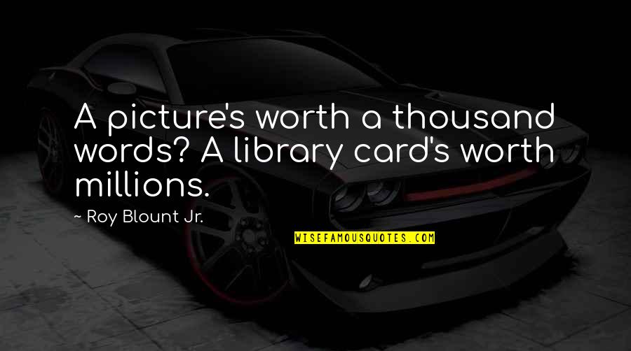 Quotess Quotes By Roy Blount Jr.: A picture's worth a thousand words? A library
