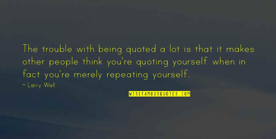 Quoting Yourself Quotes By Larry Wall: The trouble with being quoted a lot is