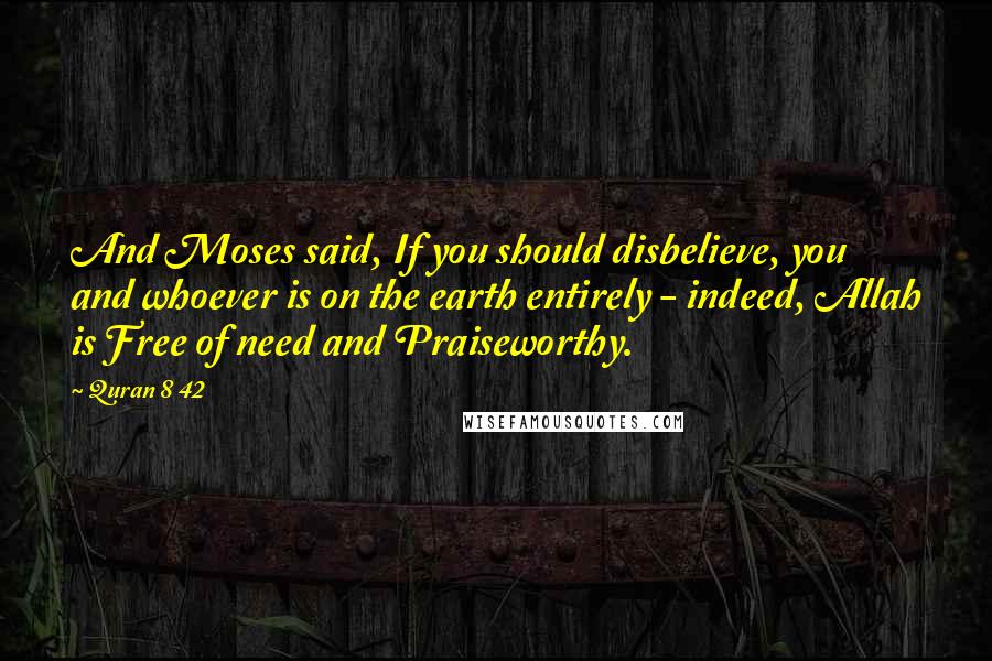 Quran 8 42 quotes: And Moses said, If you should disbelieve, you and whoever is on the earth entirely - indeed, Allah is Free of need and Praiseworthy.