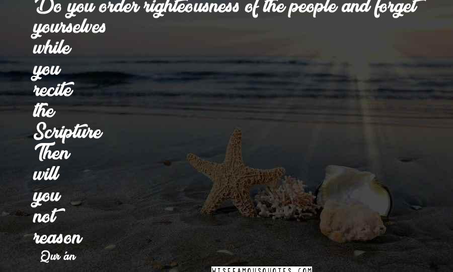 Qur'an quotes: Do you order righteousness of the people and forget yourselves while you recite the Scripture? Then will you not reason?